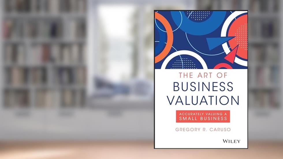 The Art of Business Valuation: Accurately Valuing a Small Business, written by Gregory R. Caruso