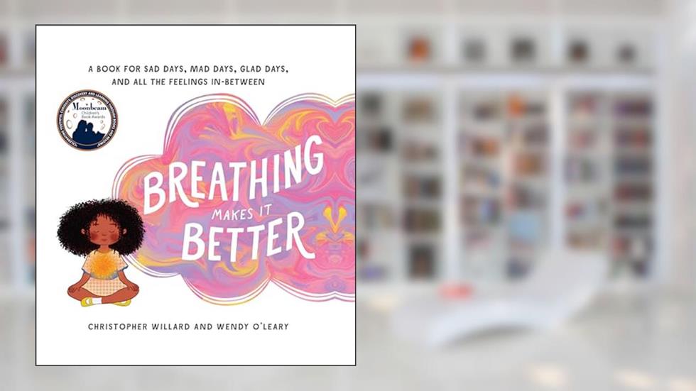 Breathing Makes It Better: A Book for Sad Days, Mad Days, Glad Days, and All the Feelings In-Between, written by Christopher Willard; Wendy O'Leary