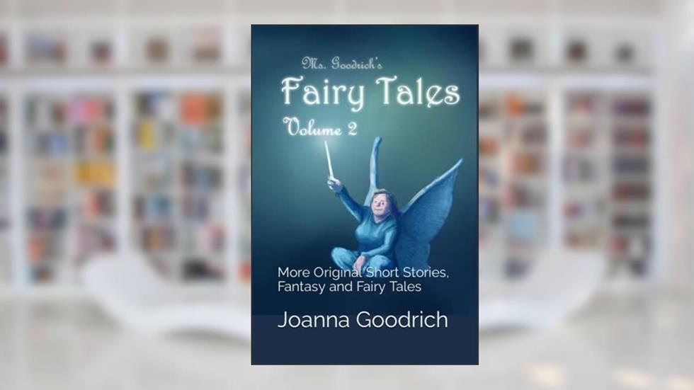 Ms. Goodrich's Fairy Tales, Volume 2: More Original Short Stories, Fantasy and Fairy Tales, written by Joanna Goodrich