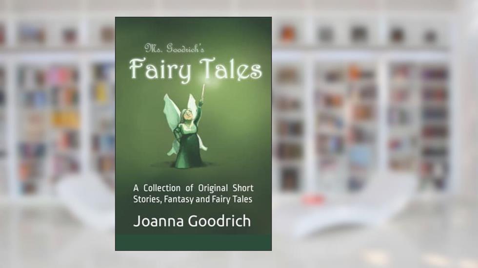 Ms. Goodrich's Fairy Tales: A Collection of Original Short Stories, Fantasy and Fairy Tales, written by Joanna Goodrich
