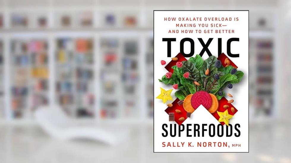 Toxic Superfoods: How Oxalate Overload Is Making You Sick--and How to Get Better, written by Sally K. Norton MPH