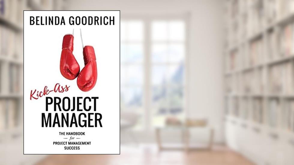 Kick Ass Project Manager: The Handbook for Project Management Success, written by Belinda Goodrich