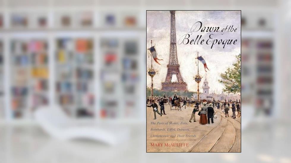 Dawn of the Belle Epoque: The Paris of Monet, Zola, Bernhardt, Eiffel, Debussy, Clemenceau, and Their Friends, written by Mary McAuliffe