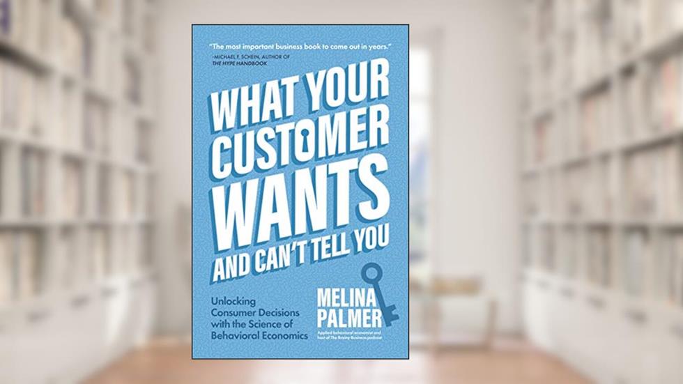 What Your Customer Wants and Can't Tell You: Unlocking Consumer Decisions with the Science of Behavioral Economics (Marketing Research), written by Melina Palmer