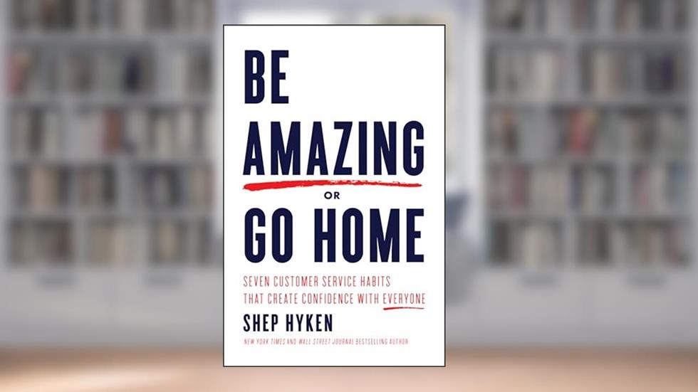 Be Amazing or Go Home: Seven Customer Service Habits that Create Confidence with Everyone, written by Shep Hyken