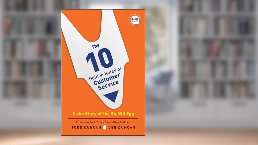 The 10 Golden Rules of Customer Service: The Story of the $6,000 Egg (Ignite Reads), written by Todd Duncan; Deb Duncan