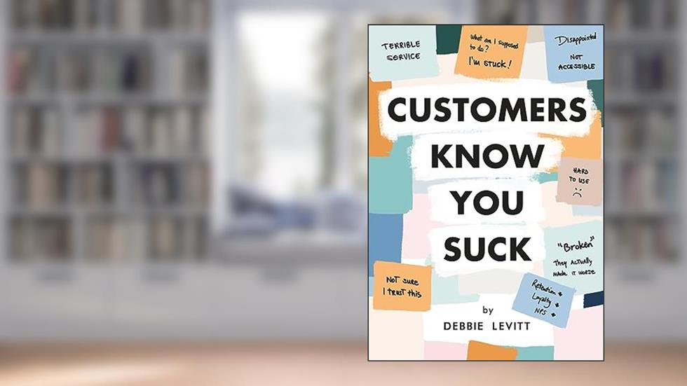 Customers Know You Suck: Actionable CX Strategies to Better Understand, Attract, and Retain Customers, written by Debbie Levitt