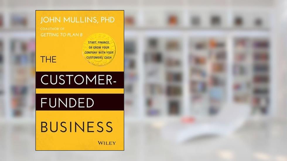 The Customer-Funded Business: Start, Finance, or Grow Your Company with Your Customers' Cash, written by John Mullins