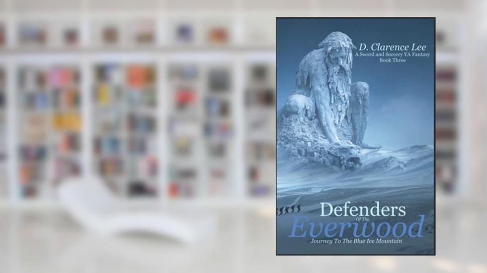Defenders of the Everwood Journey to the Blue Ice Mountain: A YA Sword and Sorcery Fantasy Book Three, written by D. Clarence Lee