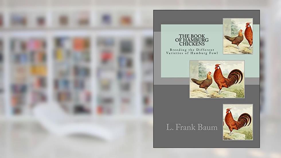The Book of Hamburg Chickens: Breeding the Different Varieties of Hamburg Fowl, written by L Frank Baum