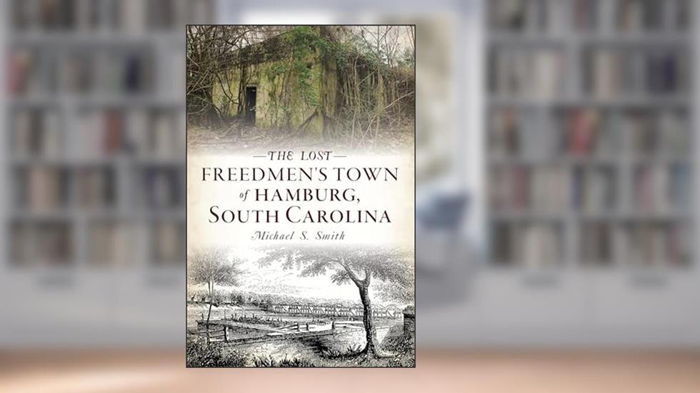 The Lost Freedmen's Town of Hamburg, South Carolina, written by Michael S. Smith