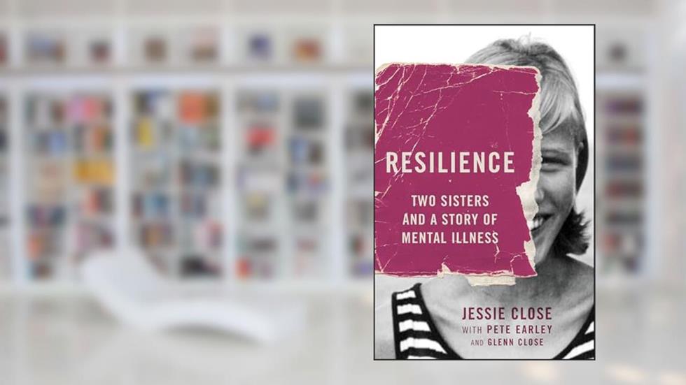 Resilience: Two Sisters and a Story of Mental Illness, written by Jessie Close; Pete Earley; Glenn Close