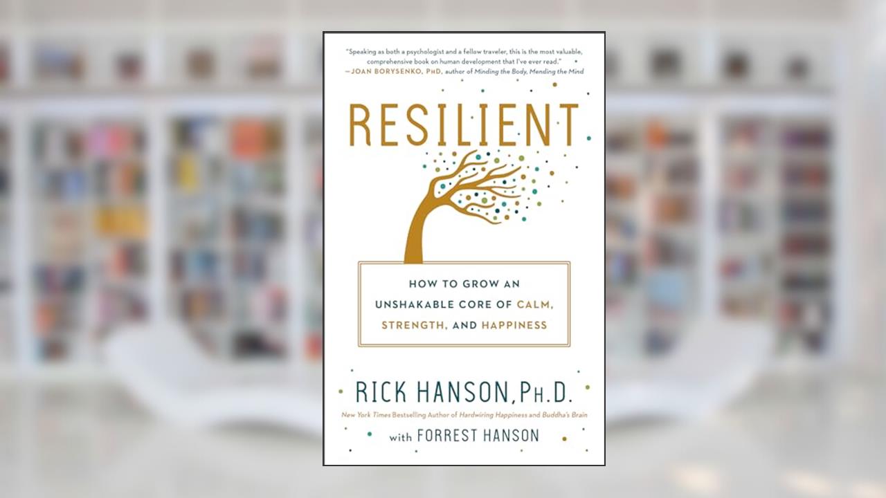 Resilient: How to Grow an Unshakable Core of Calm, Strength, and Happiness, written by Rick Hanson PhD; Forrest Hanson