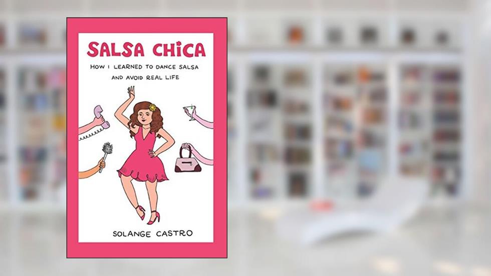 Salsa Chica: How I Learned To Dance Salsa And Avoid Real Life, written by Solange Castro