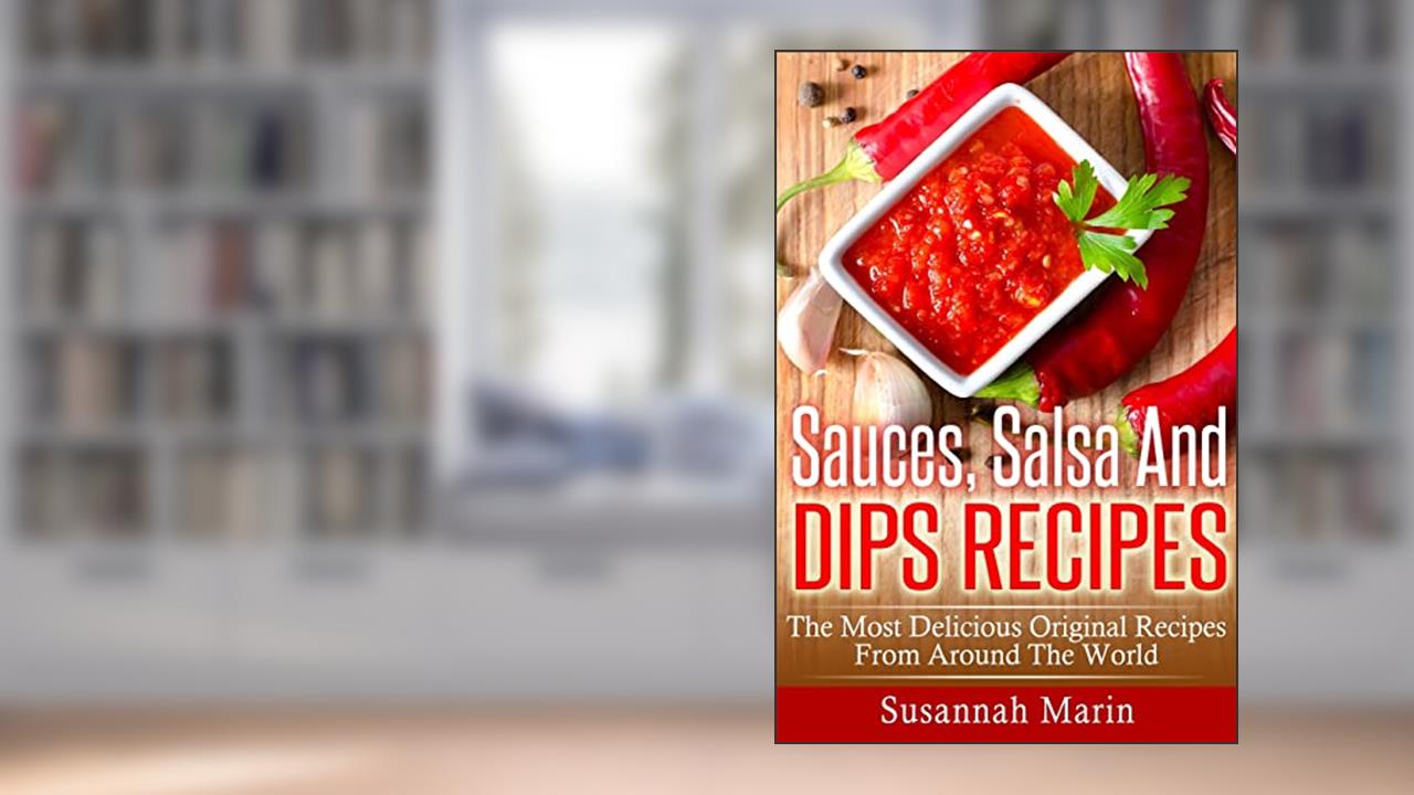 Sauces, Salsa And Dips Recipes: The Most Delicious Original Recipes From Around The World (Recipes For Sauces), written by Susannah Marin