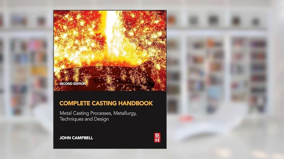 Complete Casting Handbook: Metal Casting Processes, Metallurgy, Techniques and Design, written by John Campbell