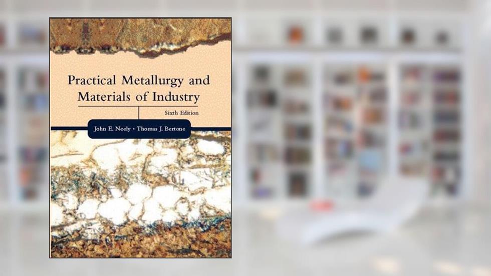 Practical Metallurgy and Materials of Industry (6th Edition), written by John E. Neely; Thomas J. Bertone