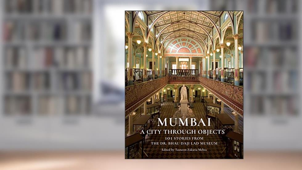 Mumbai: A City Through Objects - 101 Stories from the Dr. Bhau Daji Lad Museum, written by Tasneem Zakaria Mehta