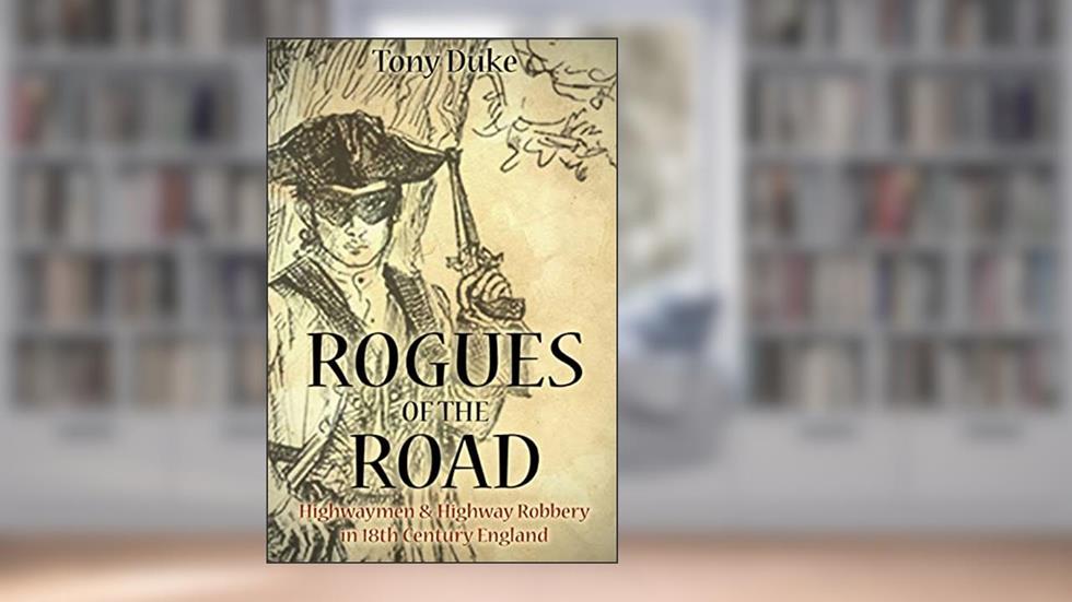 Rogues of the Road: Highwaymen & Highway Robbery in 18th Century England, written by Tony Duke