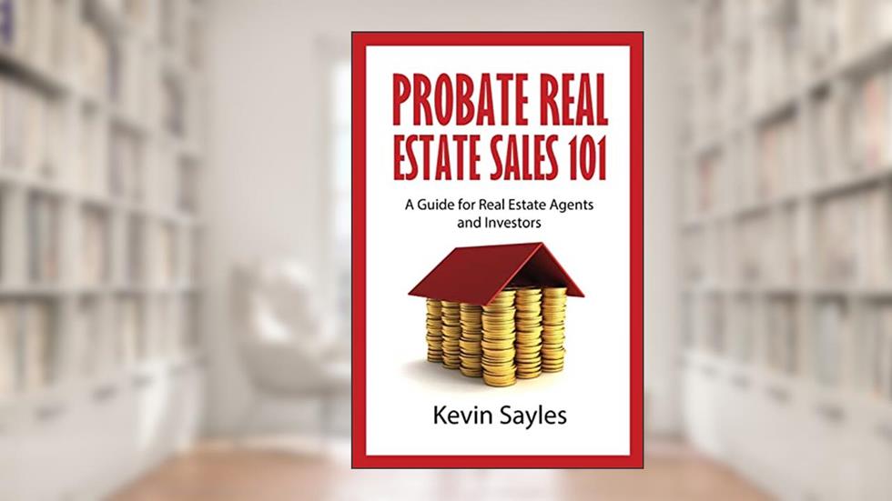 Probate Real Estate Sales 101: A Guide for Real Estate Agents and Investors, written by Kevin Sayles