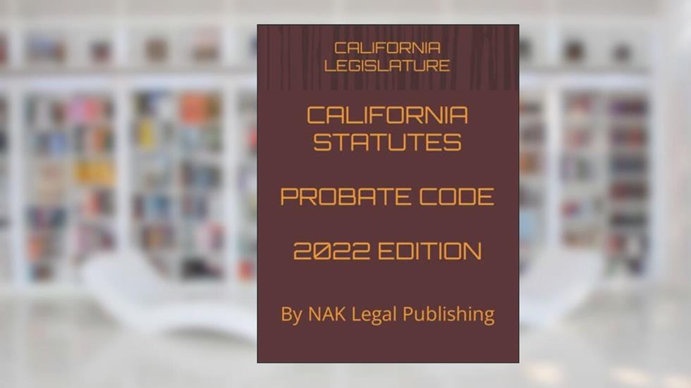 CALIFORNIA STATUTES PROBATE CODE 2022 EDITION: By NAK Legal Publishing, written by CALIFORNIA LEGISLATURE