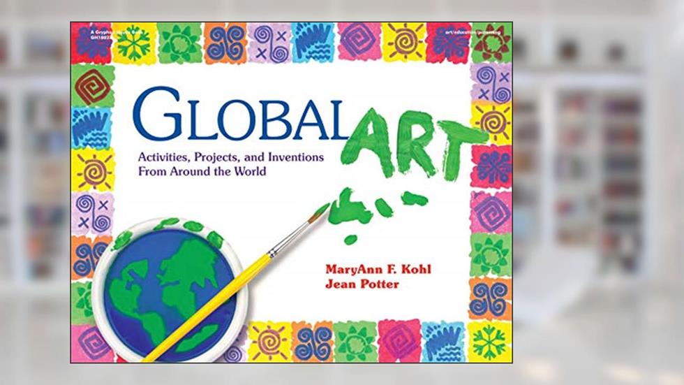 Global Art: Activities, Projects, and Inventions from Around the World, written by MaryAnn F. Kohl; Jean Potter