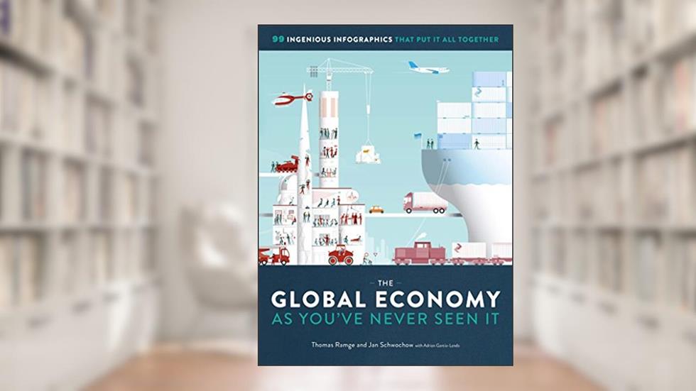 The Global Economy as You've Never Seen It: 99 Ingenious Infographics That Put It All Together, written by Thomas Ramge; Jan Schwochow