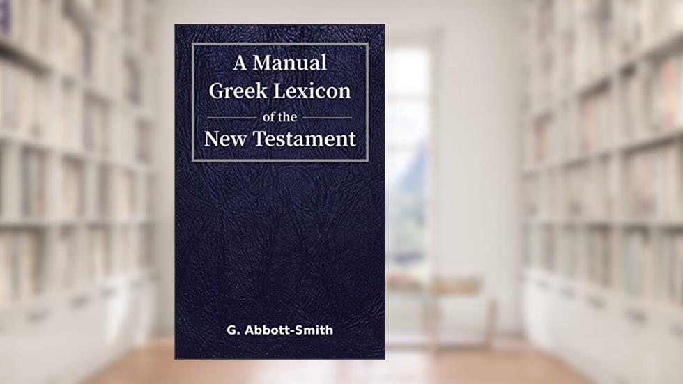 A Manual Greek Lexicon of the New Testament: Linked to the Greek / English Bible, written by George Abbott-Smith