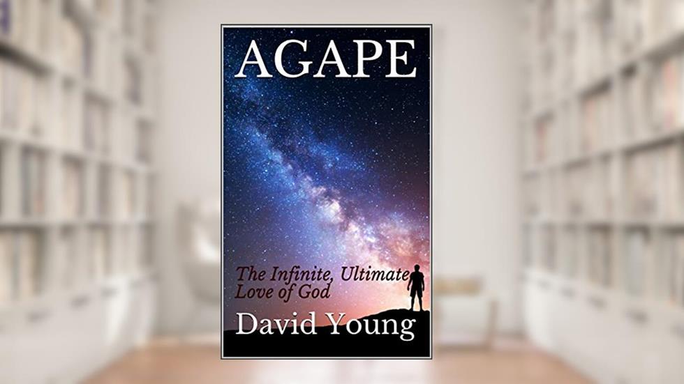AGAPE: The Infinite, Ultimate Love of God (FAITH, HOPE, & LOVE Book 1), written by David Young