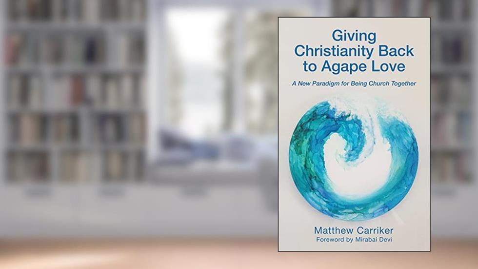 Giving Christianity Back to Agape Love: A New Paradigm for Being Church Together, written by Matthew Carriker