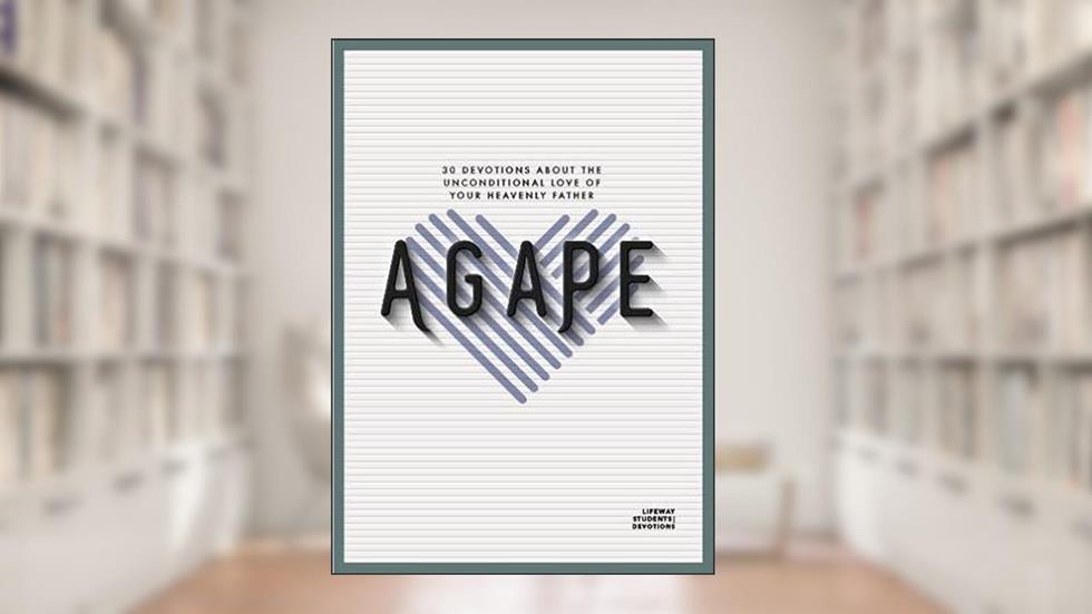 Agape - Teen Devotional: 30 Devotions about the Unconditional Love of Your Heavenly Father (Volume 7) (Lifeway Students Devotions), written by Lifeway Students