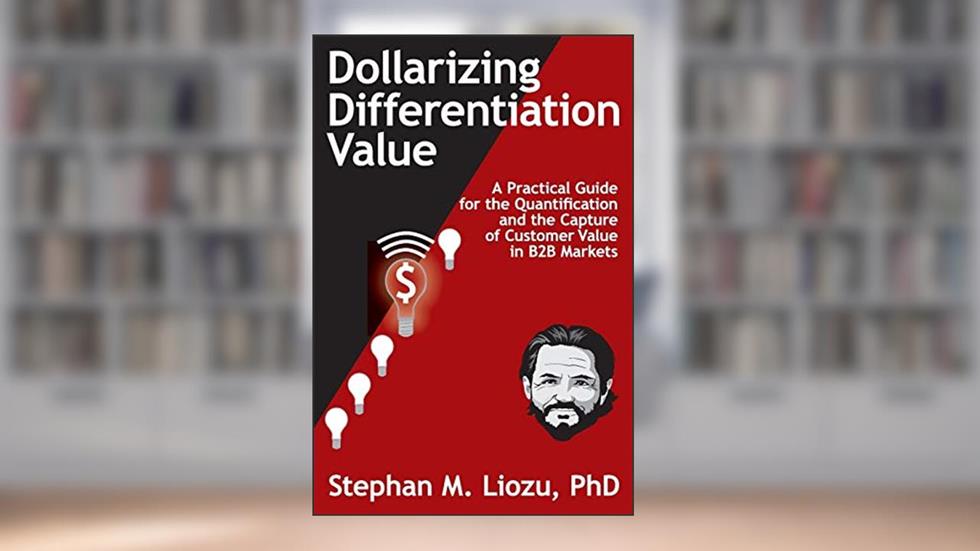 Dollarizing Differentiation Value: A Practical Guide for the Quantification and the Capture of Customer Value, written by Stephan M. Liozu