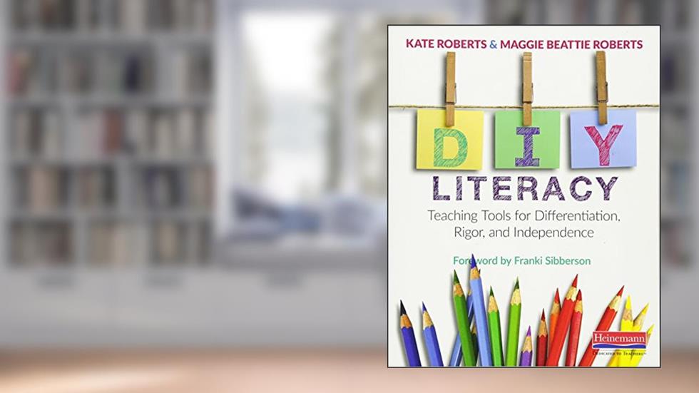 DIY Literacy: Teaching Tools for Differentiation, Rigor, and Independence, written by Maggie Beattie Roberts; Kate Roberts