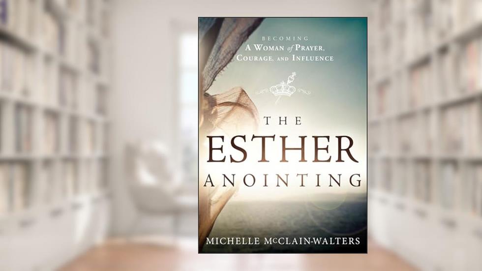 The Esther Anointing: Becoming a Woman of Prayer, Courage, and Influence, written by Michelle McClain-Walters