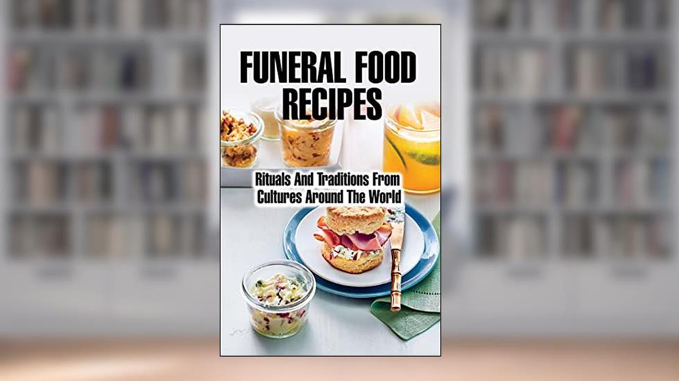 Funeral Food Recipes: Rituals And Traditions From Cultures Around The World, written by Contessa Shani