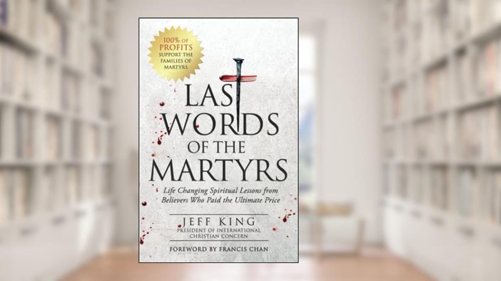 Last Words of the Martyrs: Life Changing Spiritual Lessons from Believers Who Paid the Ultimate Price, written by Jeff King