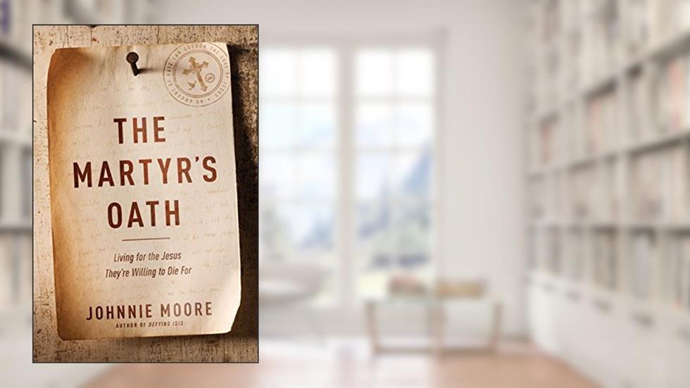 The Martyr's Oath: Living for the Jesus They're Willing to Die For, written by Johnnie Moore