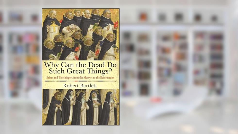 Why Can the Dead Do Such Great Things?: Saints and Worshippers from the Martyrs to the Reformation, written by Robert Bartlett