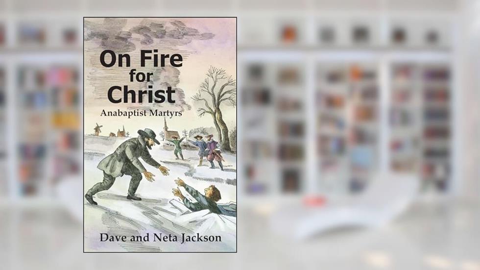 On Fire For Christ: Stories of Anabaptist Martyrs, written by Dave Jackson; Neta Jackson
