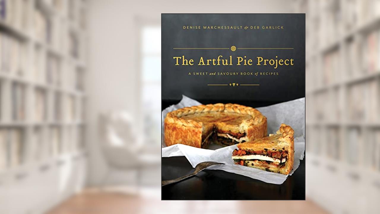 The Artful Pie Project: A Sweet and Savoury Book of Recipes, written by Denise Marchessault; Deb Garlick