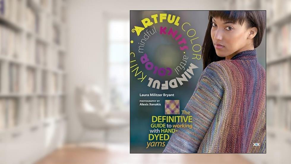 Artful Color, Mindful Knits: The Definitive Guide to Working with Hand-dyed Yarn, written by Laura Militzer Bryant