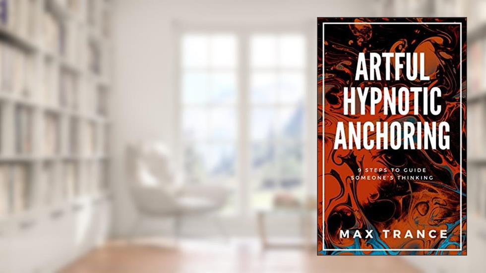 Artful Hypnotic Anchoring: 9 Steps to Guide Someone's Thinking, written by Max Trance