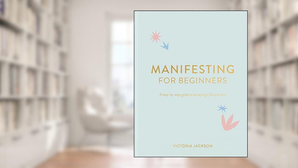 Manifesting For Beginners: A Step By Step Guide To Attracting A Life You Love, written by Victoria Jackson