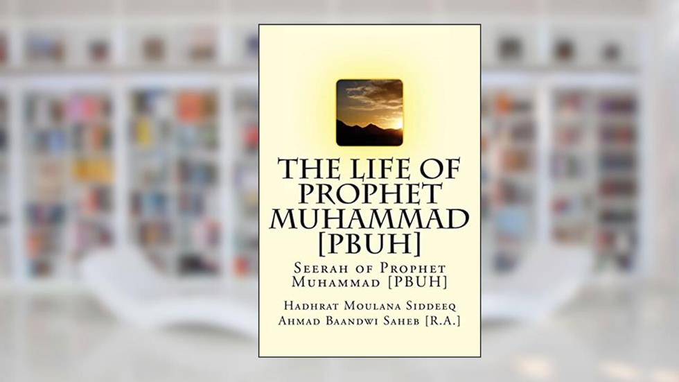 The Life of Prophet Muhammad [PBUH]: Seerah of Prophet Muhammad [PBUH], written by Hadhrat Moulana Siddeeq Ahmad Baandwi Saheb [R.A.]
