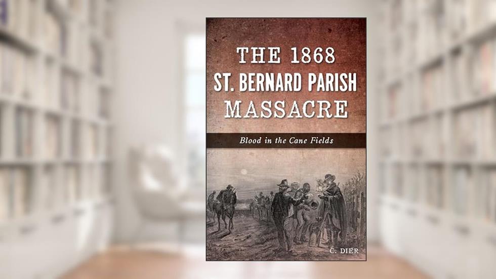The 1868 St. Bernard Parish Massacre: Blood in the Cane Fields (True Crime), written by C. Dier