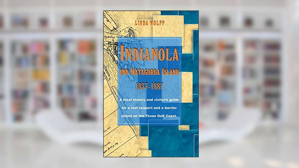 Indianola and Matagorda Island, 1837-1887: A Local History and Visitor's Guide for a Lost Seaport and a Barrier Island on the Texas Gulf Coast, written by Linda Wolff