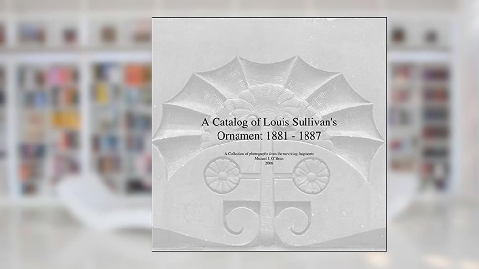 A Catalog of Louis Sullivan's Ornament 1881-1887, written by Professor Michael J O'Brien