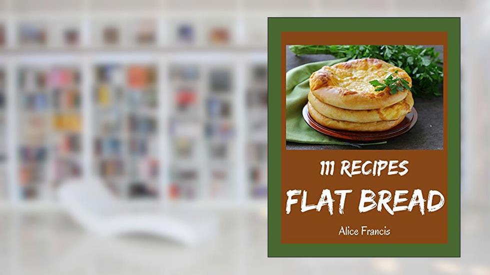 111 Flat Bread Recipes: A Flat Bread Cookbook You Will Need, written by Alice Francis