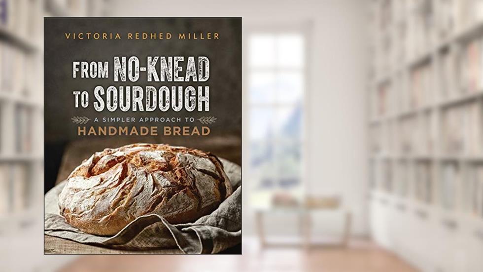 From No-Knead to Sourdough: A Simpler Approach to Handmade Bread, written by Victoria Redhed Miller