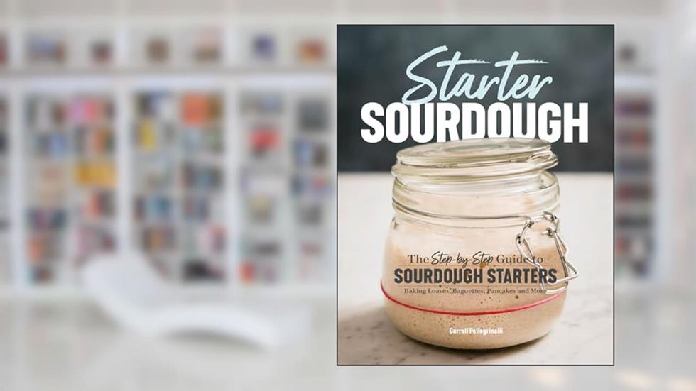 Starter Sourdough: The Step-by-Step Guide to Sourdough Starters, Baking Loaves, Baguettes, Pancakes and More, written by Carroll Pellegrinelli